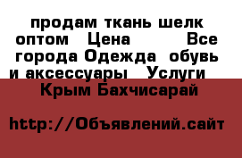 продам ткань шелк оптом › Цена ­ 310 - Все города Одежда, обувь и аксессуары » Услуги   . Крым,Бахчисарай